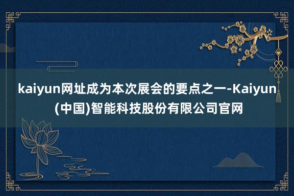 kaiyun网址成为本次展会的要点之一-Kaiyun (中国)智能科技股份有限公司官网