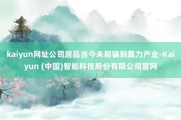 kaiyun网址公司居品当今未期骗到算力产业-Kaiyun (中国)智能科技股份有限公司官网