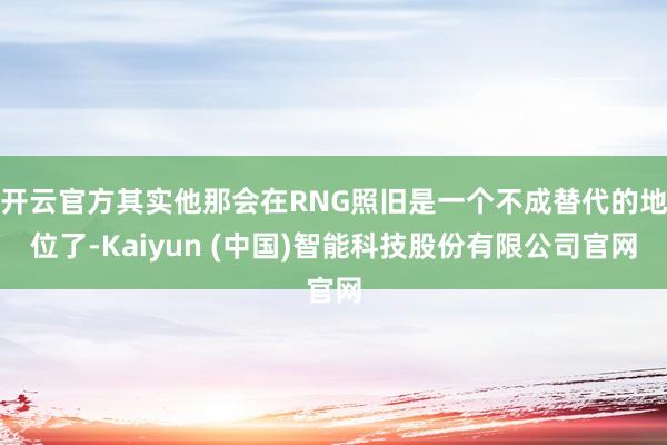 开云官方其实他那会在RNG照旧是一个不成替代的地位了-Kaiyun (中国)智能科技股份有限公司官网