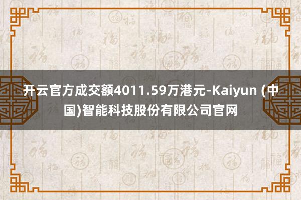 开云官方成交额4011.59万港元-Kaiyun (中国)智能科技股份有限公司官网
