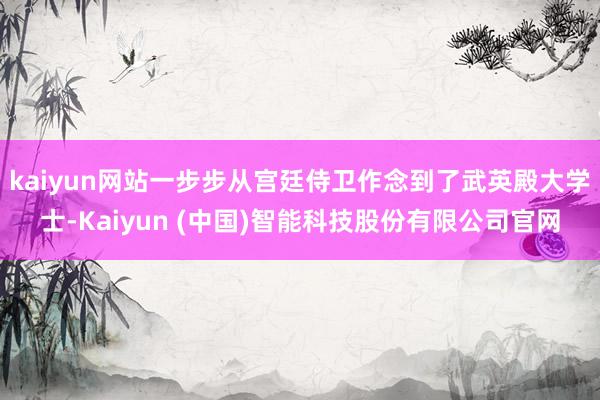 kaiyun网站一步步从宫廷侍卫作念到了武英殿大学士-Kaiyun (中国)智能科技股份有限公司官网