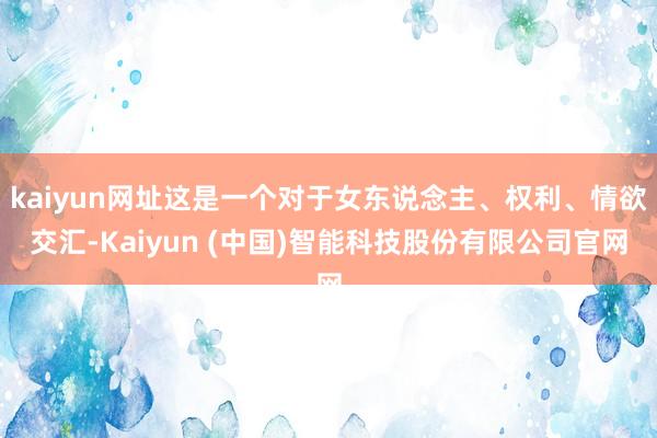 kaiyun网址这是一个对于女东说念主、权利、情欲交汇-Kaiyun (中国)智能科技股份有限公司官网