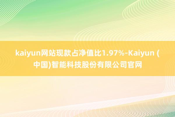 kaiyun网站现款占净值比1.97%-Kaiyun (中国)智能科技股份有限公司官网
