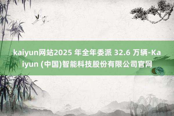 kaiyun网站2025 年全年委派 32.6 万辆-Kaiyun (中国)智能科技股份有限公司官网