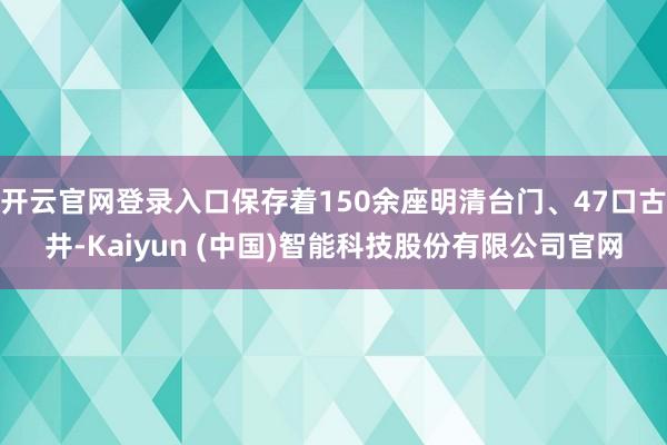 开云官网登录入口保存着150余座明清台门、47口古井-Kaiyun (中国)智能科技股份有限公司官网