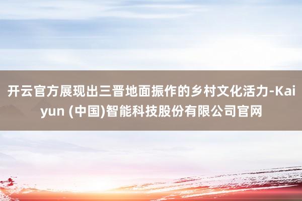 开云官方展现出三晋地面振作的乡村文化活力-Kaiyun (中国)智能科技股份有限公司官网
