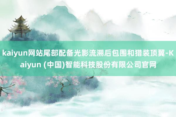 kaiyun网站尾部配备光影流溯后包围和猎装顶翼-Kaiyun (中国)智能科技股份有限公司官网