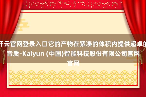 开云官网登录入口它的产物在紧凑的体积内提供超卓的音质-Kaiyun (中国)智能科技股份有限公司官网