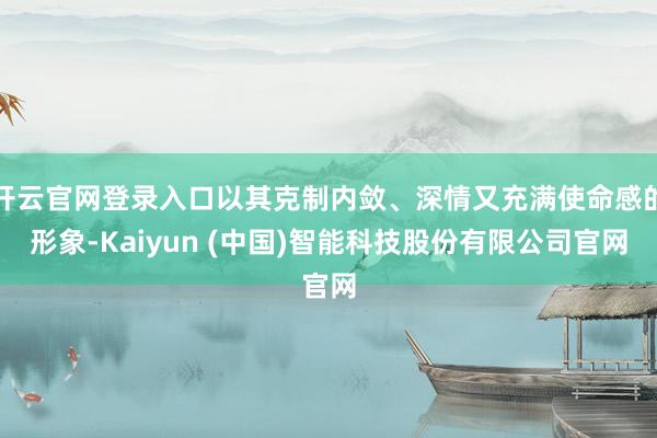 开云官网登录入口以其克制内敛、深情又充满使命感的形象-Kaiyun (中国)智能科技股份有限公司官网