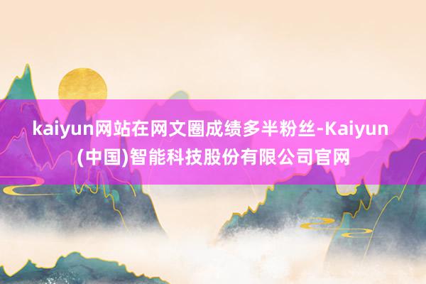 kaiyun网站在网文圈成绩多半粉丝-Kaiyun (中国)智能科技股份有限公司官网