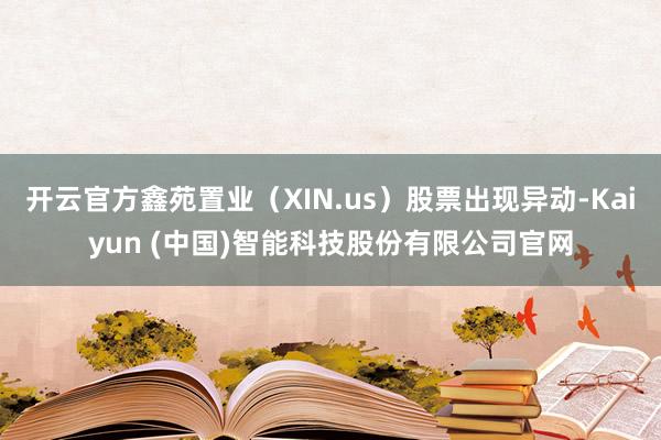 开云官方鑫苑置业（XIN.us）股票出现异动-Kaiyun (中国)智能科技股份有限公司官网