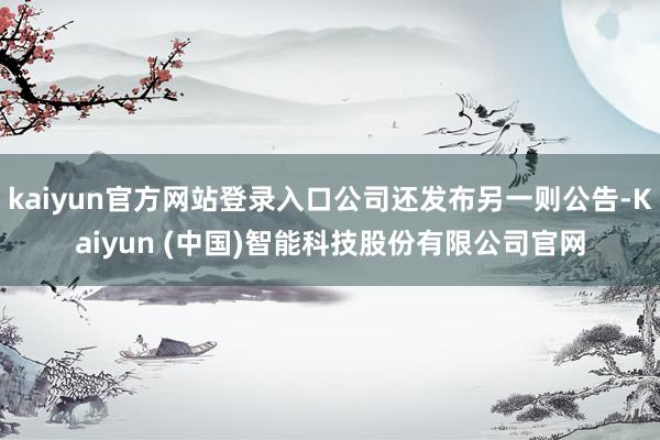 kaiyun官方网站登录入口公司还发布另一则公告-Kaiyun (中国)智能科技股份有限公司官网