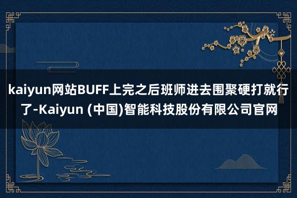 kaiyun网站BUFF上完之后班师进去围聚硬打就行了-Kaiyun (中国)智能科技股份有限公司官网