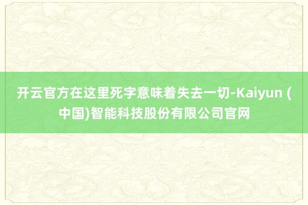 开云官方在这里死字意味着失去一切-Kaiyun (中国)智能科技股份有限公司官网