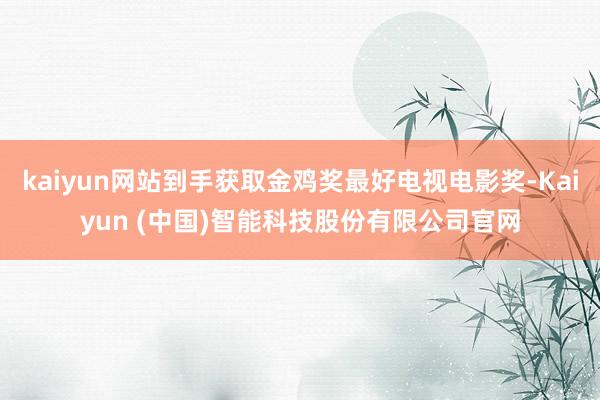 kaiyun网站到手获取金鸡奖最好电视电影奖-Kaiyun (中国)智能科技股份有限公司官网
