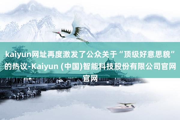 kaiyun网址再度激发了公众关于“顶级好意思貌”的热议-Kaiyun (中国)智能科技股份有限公司官网