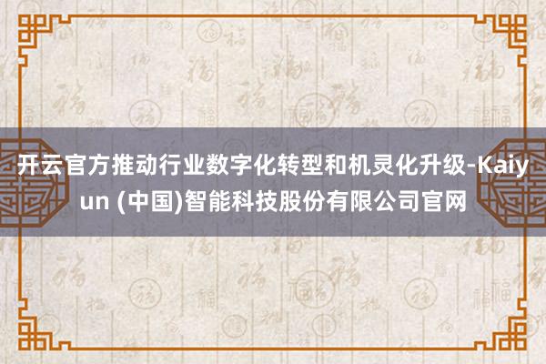 开云官方推动行业数字化转型和机灵化升级-Kaiyun (中国)智能科技股份有限公司官网
