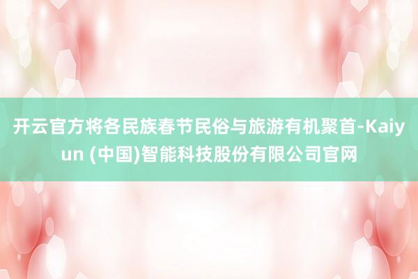 开云官方将各民族春节民俗与旅游有机聚首-Kaiyun (中国)智能科技股份有限公司官网