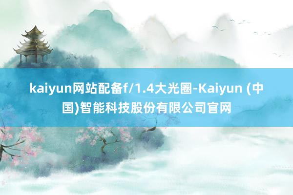 kaiyun网站配备f/1.4大光圈-Kaiyun (中国)智能科技股份有限公司官网