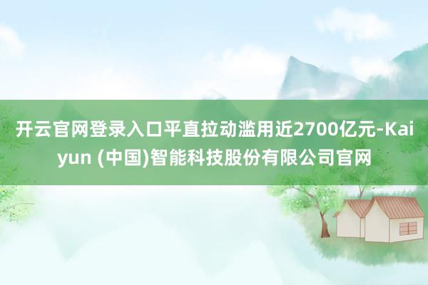 开云官网登录入口平直拉动滥用近2700亿元-Kaiyun (中国)智能科技股份有限公司官网