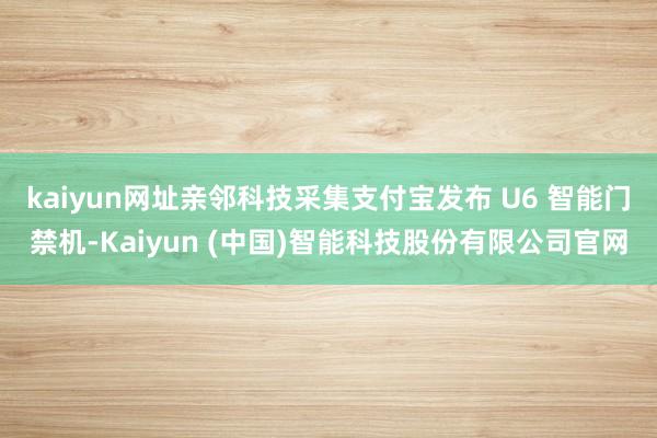 kaiyun网址亲邻科技采集支付宝发布 U6 智能门禁机-Kaiyun (中国)智能科技股份有限公司官网