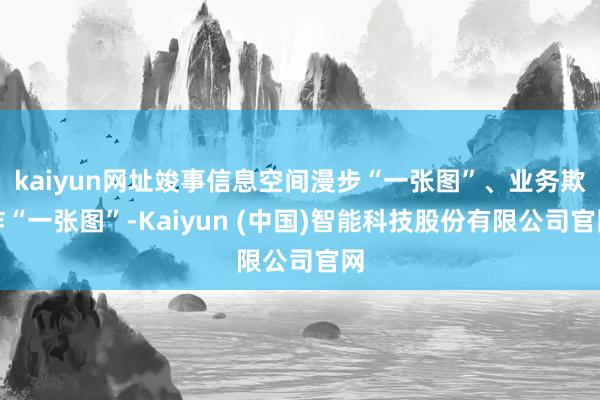 kaiyun网址竣事信息空间漫步“一张图”、业务欺诈“一张图”-Kaiyun (中国)智能科技股份有限公司官网