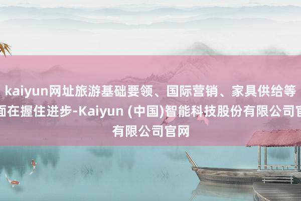 kaiyun网址旅游基础要领、国际营销、家具供给等方面在握住进步-Kaiyun (中国)智能科技股份有限公司官网