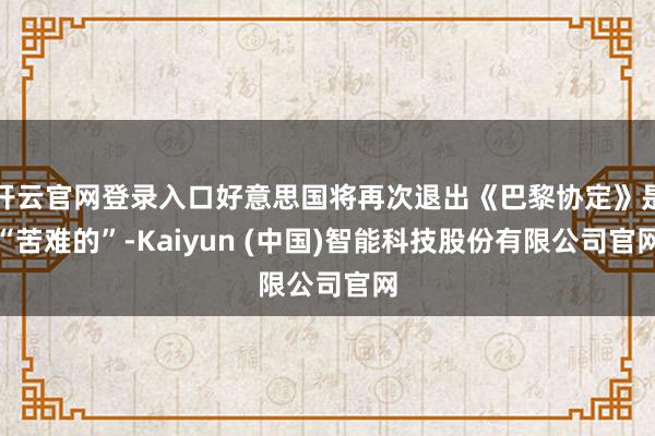 开云官网登录入口好意思国将再次退出《巴黎协定》是“苦难的”-Kaiyun (中国)智能科技股份有限公司官网