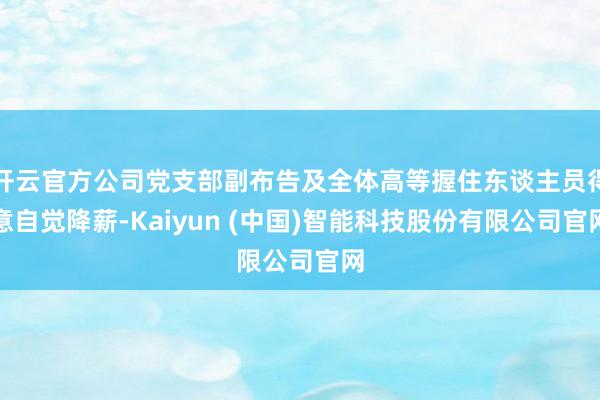 开云官方公司党支部副布告及全体高等握住东谈主员得意自觉降薪-Kaiyun (中国)智能科技股份有限公司官网