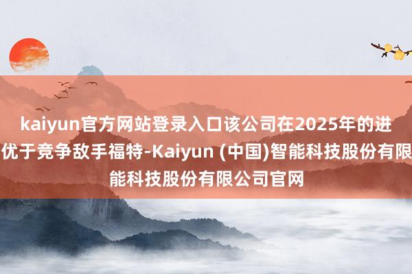 kaiyun官方网站登录入口该公司在2025年的进展将接续优于竞争敌手福特-Kaiyun (中国)智能科技股份有限公司官网