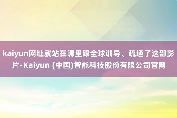 kaiyun网址就站在哪里跟全球训导、疏通了这部影片-Kaiyun (中国)智能科技股份有限公司官网