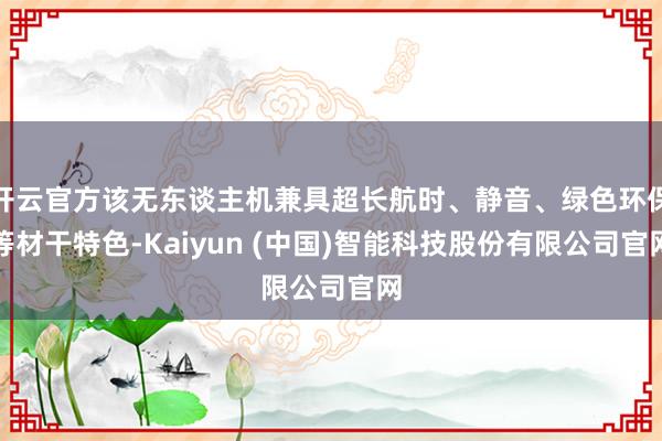 开云官方该无东谈主机兼具超长航时、静音、绿色环保等材干特色-Kaiyun (中国)智能科技股份有限公司官网