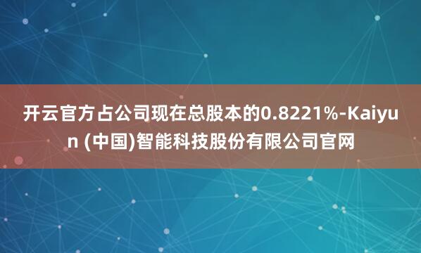 开云官方占公司现在总股本的0.8221%-Kaiyun (中国)智能科技股份有限公司官网