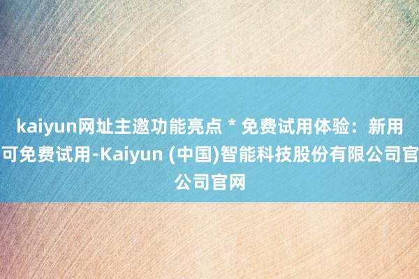 kaiyun网址主邀功能亮点 * 免费试用体验:新用户可免费试用-Kaiyun (中国)智能科技股份有限公司官网