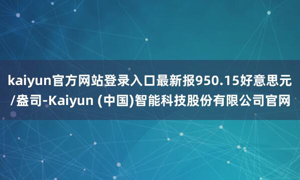 kaiyun官方网站登录入口最新报950.15好意思元/盎司-Kaiyun (中国)智能科技股份有限公司官网