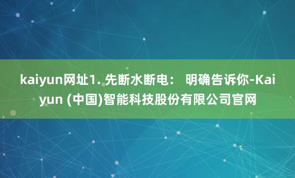 kaiyun网址1. 先断水断电： 明确告诉你-Kaiyun (中国)智能科技股份有限公司官网