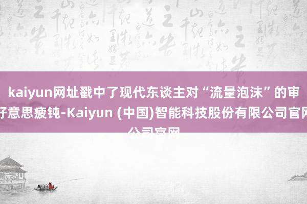 kaiyun网址戳中了现代东谈主对“流量泡沫”的审好意思疲钝-Kaiyun (中国)智能科技股份有限公司官网