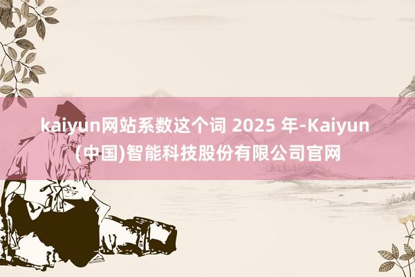 kaiyun网站系数这个词 2025 年-Kaiyun (中国)智能科技股份有限公司官网