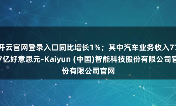 开云官网登录入口同比增长1%；其中汽车业务收入770.7亿好意思元-Kaiyun (中国)智能科技股份有限公司官网