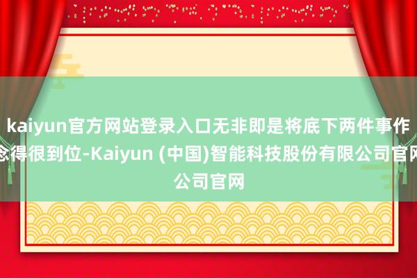 kaiyun官方网站登录入口无非即是将底下两件事作念得很到位-Kaiyun (中国)智能科技股份有限公司官网