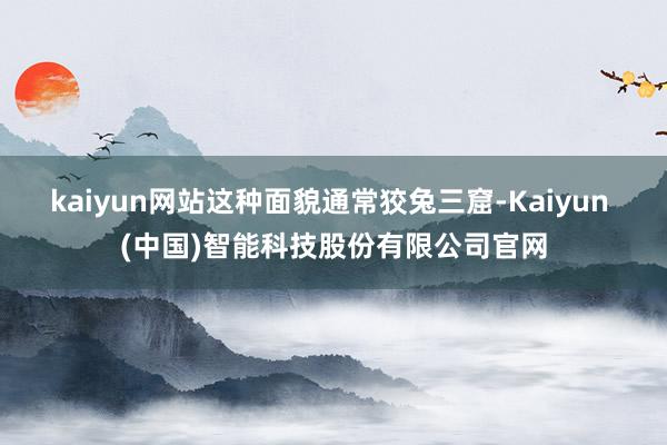 kaiyun网站这种面貌通常狡兔三窟-Kaiyun (中国)智能科技股份有限公司官网