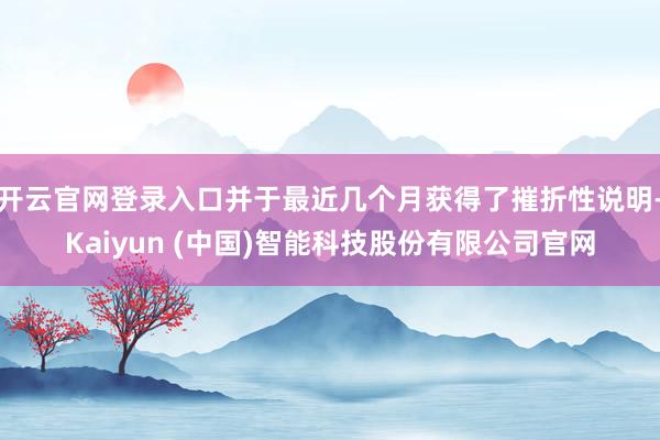 开云官网登录入口并于最近几个月获得了摧折性说明-Kaiyun (中国)智能科技股份有限公司官网