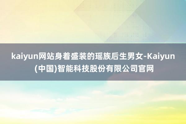 kaiyun网站身着盛装的瑶族后生男女-Kaiyun (中国)智能科技股份有限公司官网