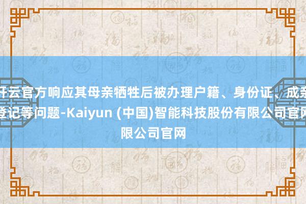 开云官方响应其母亲牺牲后被办理户籍、身份证、成亲登记等问题-Kaiyun (中国)智能科技股份有限公司官网