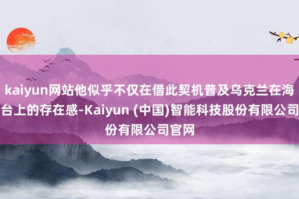 kaiyun网站他似乎不仅在借此契机普及乌克兰在海外舞台上的存在感-Kaiyun (中国)智能科技股份有限公司官网