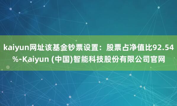 kaiyun网址该基金钞票设置：股票占净值比92.54%-Kaiyun (中国)智能科技股份有限公司官网