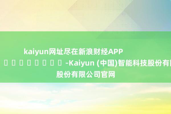kaiyun网址尽在新浪财经APP            													-Kaiyun (中国)智能科技股份有限公司官网