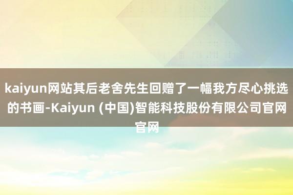 kaiyun网站其后老舍先生回赠了一幅我方尽心挑选的书画-Kaiyun (中国)智能科技股份有限公司官网
