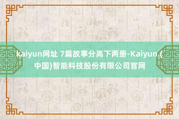 kaiyun网址 7篇故事分高下两册-Kaiyun (中国)智能科技股份有限公司官网