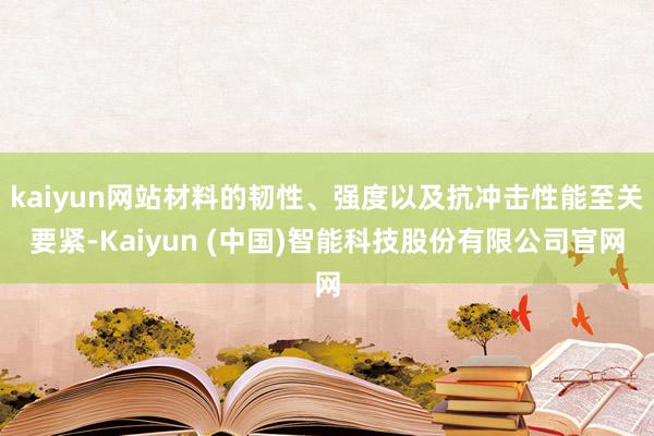 kaiyun网站材料的韧性、强度以及抗冲击性能至关要紧-Kaiyun (中国)智能科技股份有限公司官网